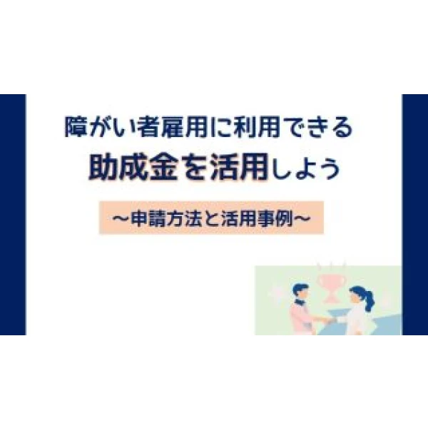 障がい者雇用に利用できる助成金を活用しよう！～申請方法と活用事例～